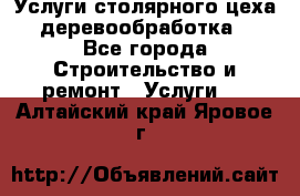 Услуги столярного цеха (деревообработка) - Все города Строительство и ремонт » Услуги   . Алтайский край,Яровое г.